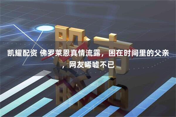 凯耀配资 佛罗莱恩真情流露，困在时间里的父亲，网友唏嘘不已