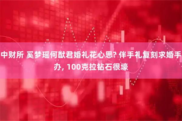 中财所 奚梦瑶何猷君婚礼花心思? 伴手礼复刻求婚手办, 100克拉钻石很壕