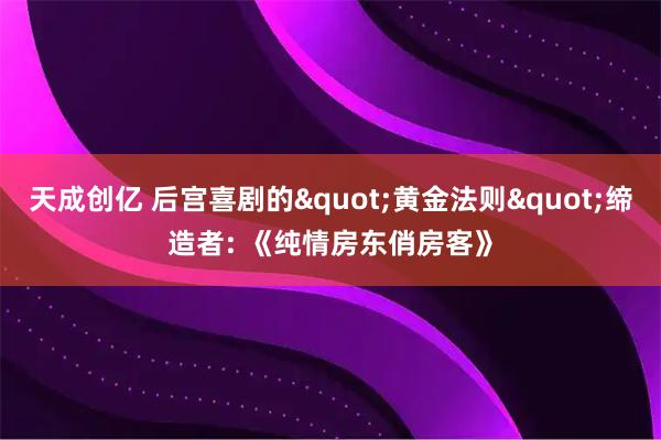 天成创亿 后宫喜剧的"黄金法则"缔造者: 《纯情房东俏房客》